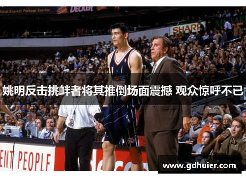 姚明反击挑衅者将其推倒场面震撼 观众惊呼不已