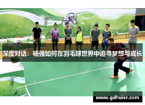 深度对话：杨强如何在羽毛球世界中追寻梦想与成长