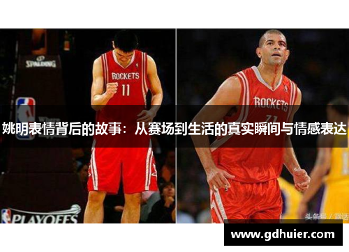 姚明表情背后的故事：从赛场到生活的真实瞬间与情感表达