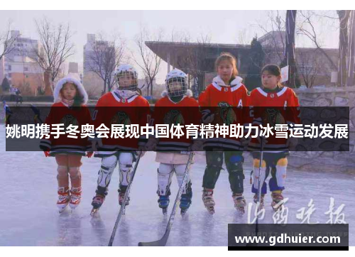 姚明携手冬奥会展现中国体育精神助力冰雪运动发展