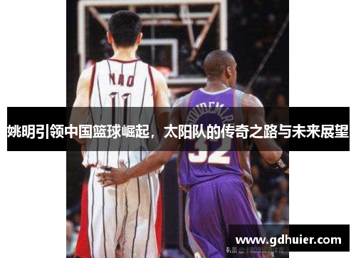 姚明引领中国篮球崛起，太阳队的传奇之路与未来展望