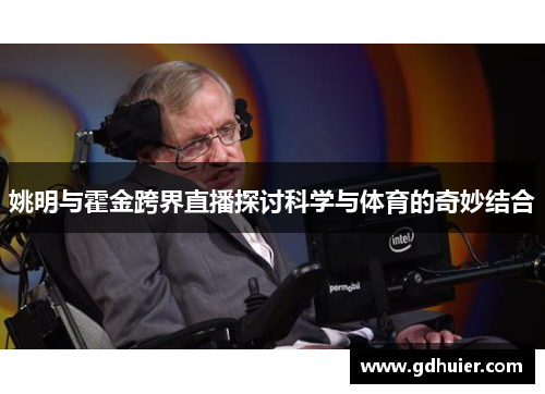 姚明与霍金跨界直播探讨科学与体育的奇妙结合
