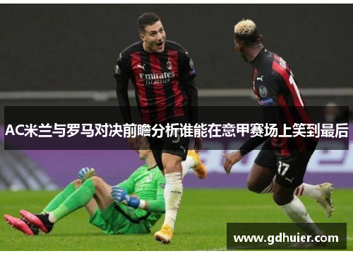 AC米兰与罗马对决前瞻分析谁能在意甲赛场上笑到最后