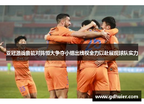 亚冠激战鲁能对阵恒大争夺小组出线权全力以赴展现球队实力