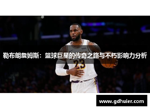勒布朗詹姆斯：篮球巨星的传奇之路与不朽影响力分析