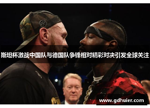 斯坦杯激战中国队与德国队争锋相对精彩对决引发全球关注