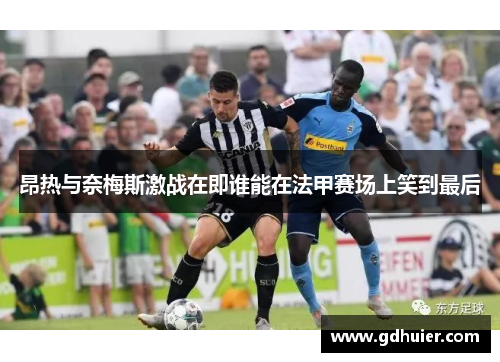 昂热与奈梅斯激战在即谁能在法甲赛场上笑到最后