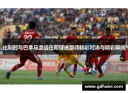 比利时与巴拿马激战在即球迷期待精彩对决与精彩瞬间