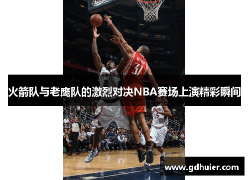 火箭队与老鹰队的激烈对决NBA赛场上演精彩瞬间
