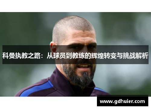 科曼执教之路：从球员到教练的辉煌转变与挑战解析