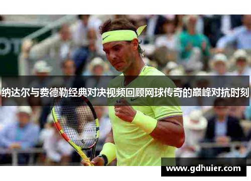 纳达尔与费德勒经典对决视频回顾网球传奇的巅峰对抗时刻